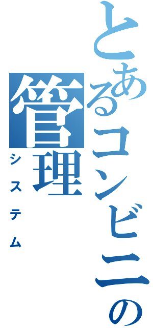 とあるコンビニの管理（システム）