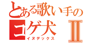 とある歌い手のコゲ犬Ⅱ（イヌデックス）