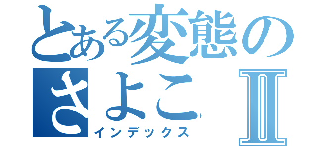 とある変態のさよこⅡ（インデックス）