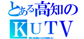 とある高知のＫＵＴＶ（歴史に残る悪女になるぞを放送しない）