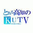 とある高知のＫＵＴＶ（歴史に残る悪女になるぞを放送しない）