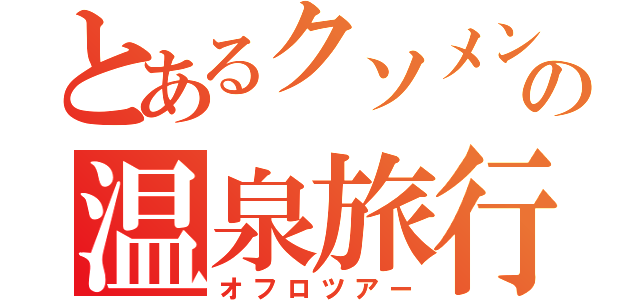 とあるクソメンの温泉旅行（オフロツアー）