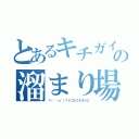 とあるキチガイの溜まり場（┗（ ＾ｏ＾）┛ドコドコドコドコ）