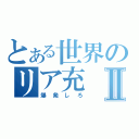 とある世界のリア充Ⅱ（爆発しろ）