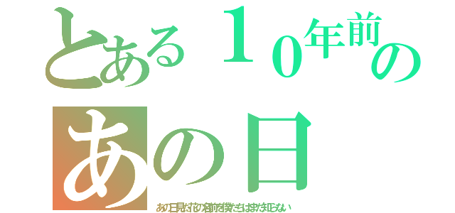 とある１０年前のあの日（あの日見た花の名前を僕たちはまだ知らない）