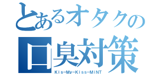 とあるオタクの口臭対策（Ｋｉｓ－Ｍｙ－Ｋｉｓｓ－ＭｉＮＴ）