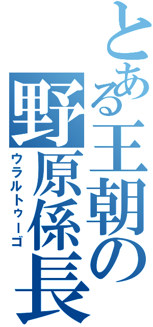 とある王朝の野原係長（ウラルトゥーゴ）