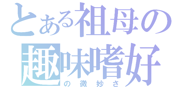 とある祖母の趣味嗜好（の微妙さ）