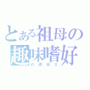 とある祖母の趣味嗜好（の微妙さ）