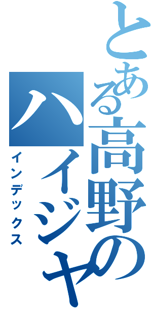 とある高野のハイジャンプ（インデックス）