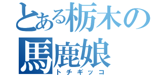 とある栃木の馬鹿娘（トチギッコ）