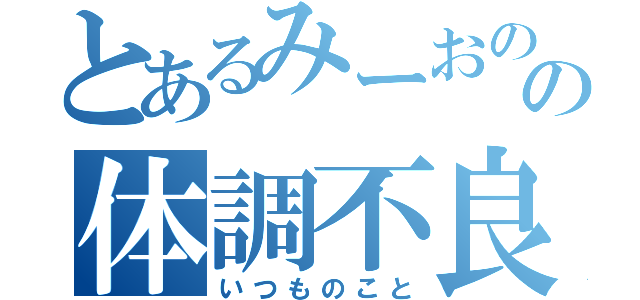 とあるみーおのの体調不良（いつものこと）