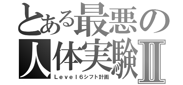 とある最悪の人体実験Ⅱ（Ｌｅｖｅｌ６シフト計画）