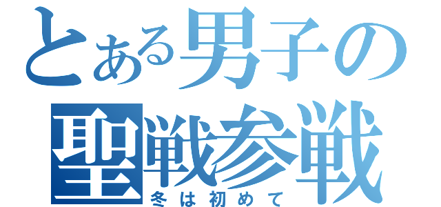 とある男子の聖戦参戦（冬は初めて）