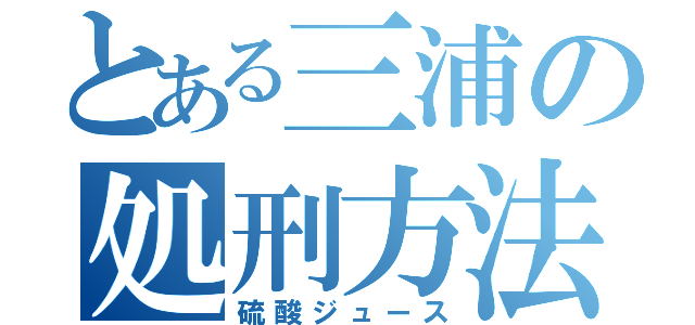 とある三浦の処刑方法（硫酸ジュース）