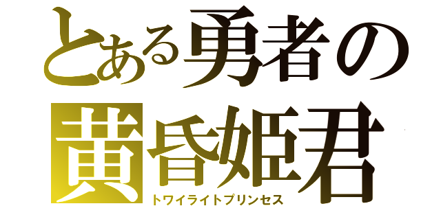 とある勇者の黄昏姫君（トワイライトプリンセス）