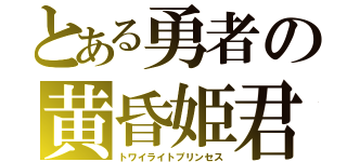 とある勇者の黄昏姫君（トワイライトプリンセス）