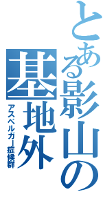 とある影山の基地外（アスペルガー症候群）