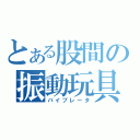 とある股間の振動玩具（バイブレータ）