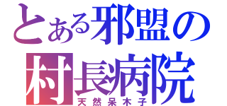 とある邪盟の村長病院（天然呆木子）