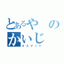 とあるやのかいじ（オスグット）