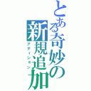 とある奇妙の新規追加（アディション）