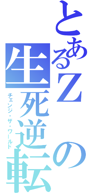 とあるＺの生死逆転（チェンジ・ザ・ワールド）