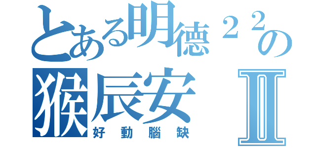 とある明德２２の猴辰安Ⅱ（好動腦缺）