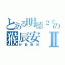 とある明德２２の猴辰安Ⅱ（好動腦缺）