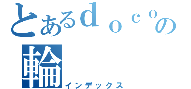 とあるｄｏｃｏｔｏｍｏの輪（インデックス）