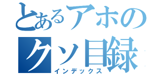 とあるアホのクソ目録（インデックス）