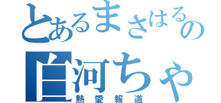 とあるまさはるの白河ちゃん（熱愛報道）