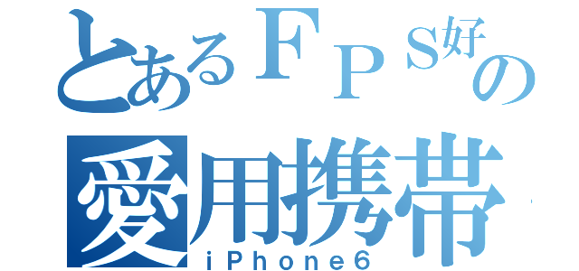 とあるＦＰＳ好きの愛用携帯（ｉＰｈｏｎｅ６）