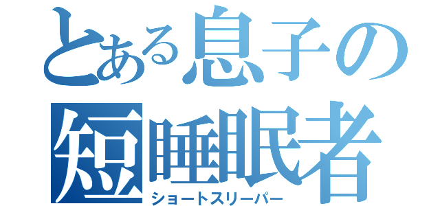 とある息子の短睡眠者（ショートスリーパー）