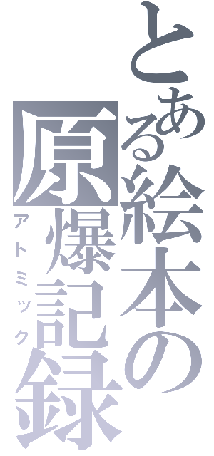 とある絵本の原爆記録（アトミック）