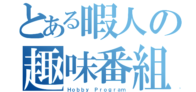 とある暇人の趣味番組（Ｈｏｂｂｙ　Ｐｒｏｇｒａｍ）