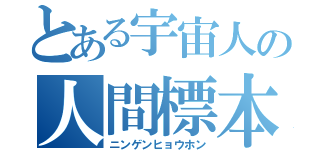 とある宇宙人の人間標本（ニンゲンヒョウホン）