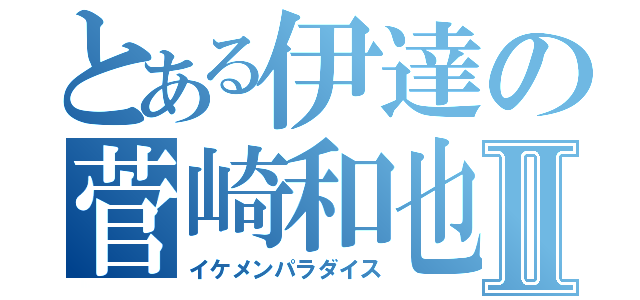 とある伊達の菅崎和也Ⅱ（イケメンパラダイス）