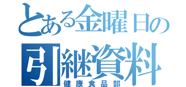 とある金曜日の引継資料（健康食品部）