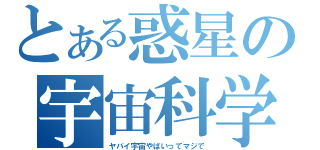 とある惑星の宇宙科学（ヤバイ宇宙やばいってマジで）