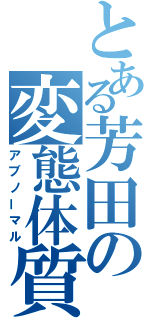 とある芳田の変態体質（アブノーマル）