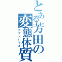 とある芳田の変態体質（アブノーマル）