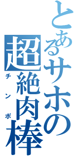 とあるサホの超絶肉棒（チンポ）