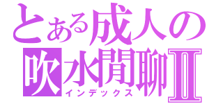 とある成人の吹水閒聊Ⅱ（インデックス）