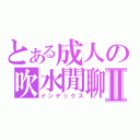 とある成人の吹水閒聊Ⅱ（インデックス）