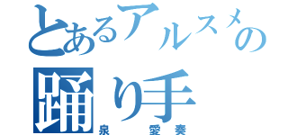 とあるアルスメイトの踊り手（泉 愛奏）