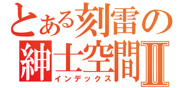 とある刻雷の紳士空間Ⅱ（インデックス）