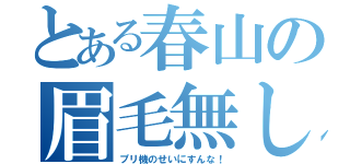 とある春山の眉毛無し（プリ機のせいにすんな！）