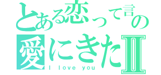 とある恋って言うからの愛にきたⅡ（Ｉ ｌｏｖｅ ｙｏｕ）