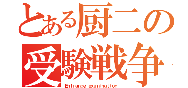 とある厨二の受験戦争（Ｅｎｔｒａｎｃｅ ｅｘａｍｉｎａｔｉｏｎ ）